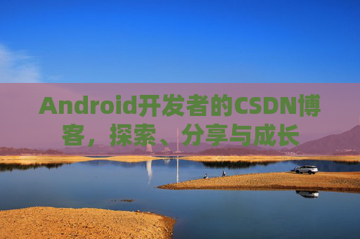 Android开发者的CSDN博客,探索、分享与成长